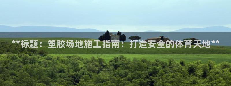 富联娱乐登录地址在哪里:**标题:塑胶场地施工指南:打造安全