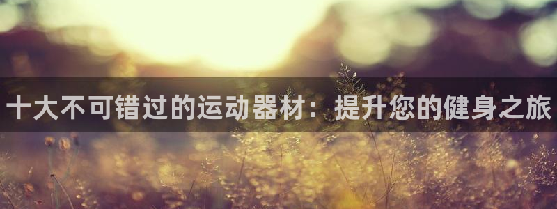 富联地产怎么样知乎:十大不可错过的运动器材:提升您的健身之旅
