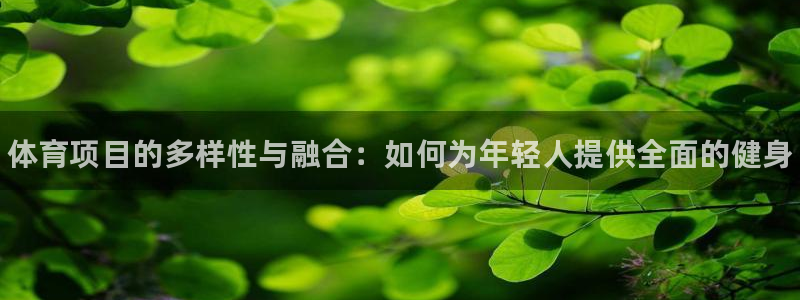 富联官方网站入口查询:体育项目的多样性与融合:如何为年轻人提
