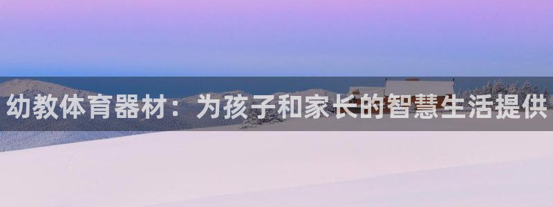 富联官方网站入口网址是什么:幼教体育器材:为孩子和家长的智慧
